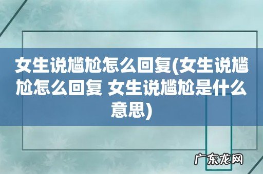 女生说尴尬怎么回复 女生说尴尬是什么意思 女生说尴尬怎么回复
