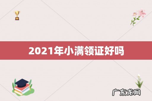 2021年小满领证好吗