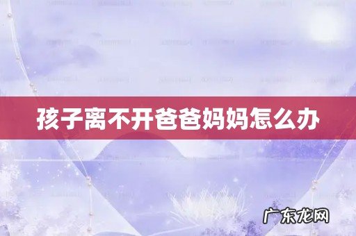 孩子离不开爸爸妈妈怎么办