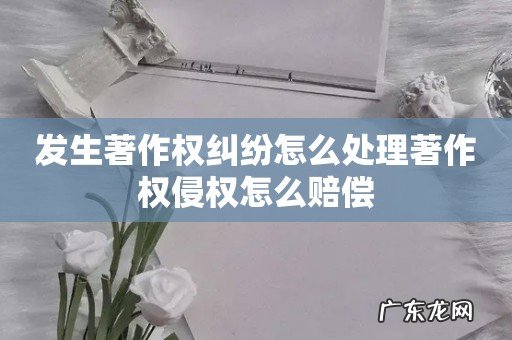 发生著作权纠纷怎么处理著作权侵权怎么赔偿