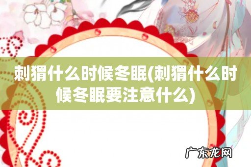 刺猬什么时候冬眠要注意什么 刺猬什么时候冬眠