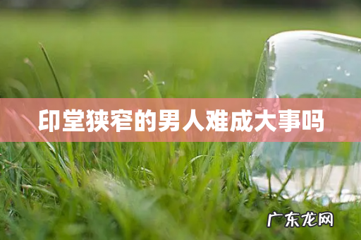 印堂狭窄的男人难成大事吗