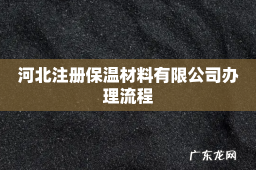 河北注册保温材料有限公司办理流程