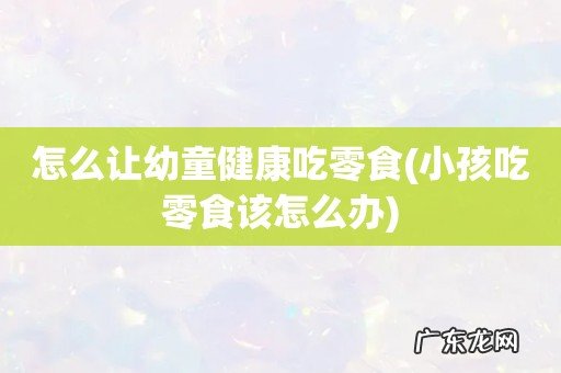 小孩吃零食该怎么办 怎么让幼童健康吃零食