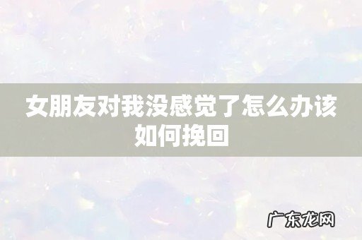 女朋友对我没感觉了怎么办该如何挽回