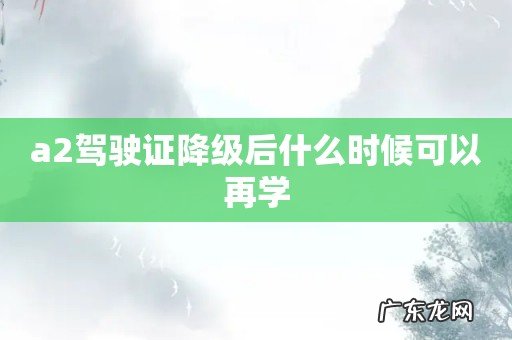 a2驾驶证降级后什么时候可以再学