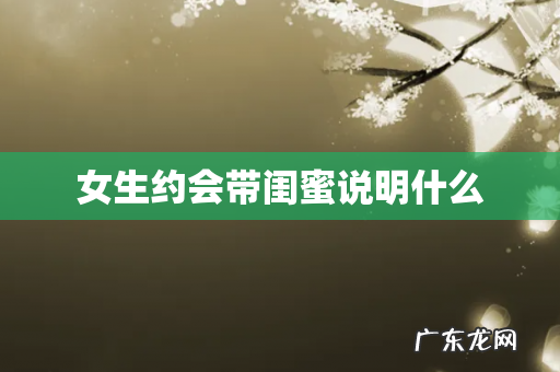 女生约会带闺蜜说明什么