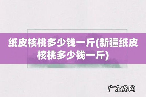 新疆纸皮核桃多少钱一斤 纸皮核桃多少钱一斤