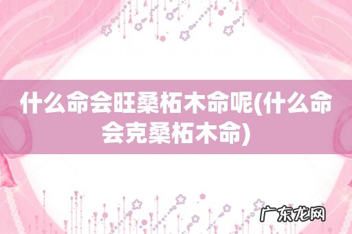 什么命会克桑柘木命 什么命会旺桑柘木命呢