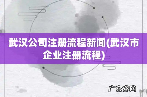 武汉市企业注册流程 武汉公司注册流程新闻