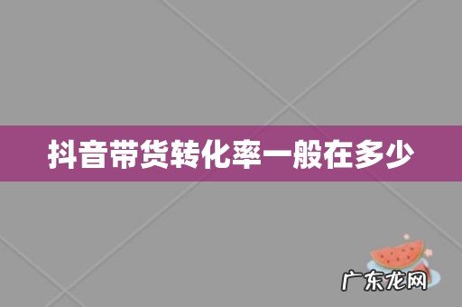 抖音带货转化率一般在多少