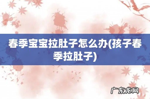 孩子春季拉肚子 春季宝宝拉肚子怎么办