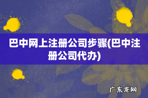 巴中注册公司代办 巴中网上注册公司步骤