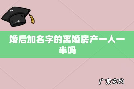 婚后加名字的离婚房产一人一半吗