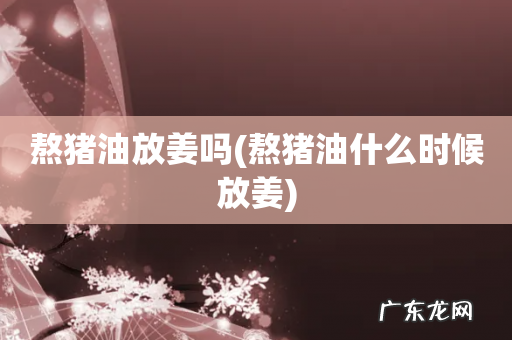 熬猪油什么时候放姜 熬猪油放姜吗