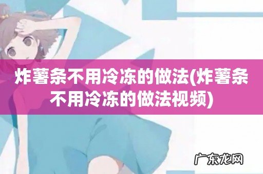 炸薯条不用冷冻的做法视频 炸薯条不用冷冻的做法