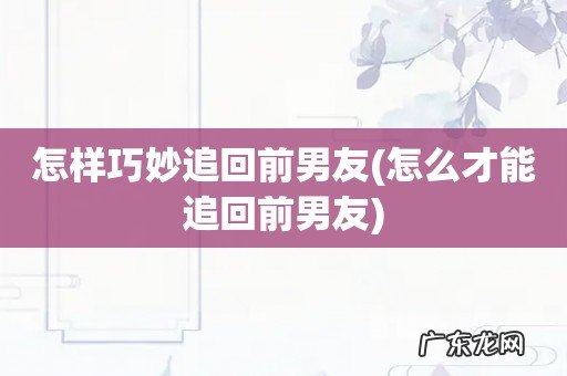 怎么才能追回前男友 怎样巧妙追回前男友