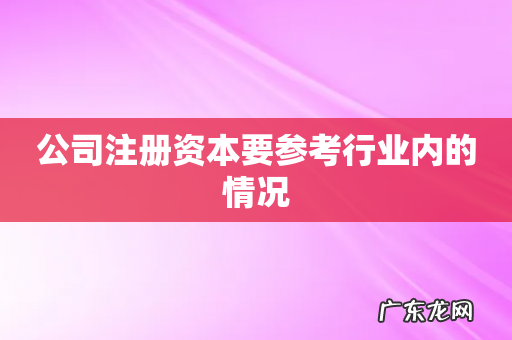 公司注册资本要参考行业内的情况