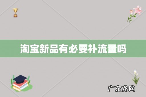 淘宝新品有必要补流量吗