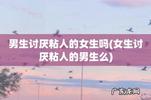 女生讨厌粘人的男生么 男生讨厌粘人的女生吗