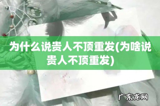 为啥说贵人不顶重发 为什么说贵人不顶重发