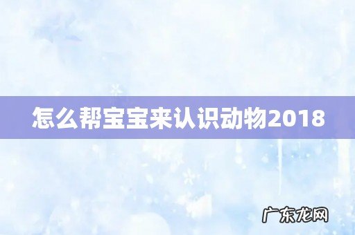 怎么帮宝宝来认识动物2018