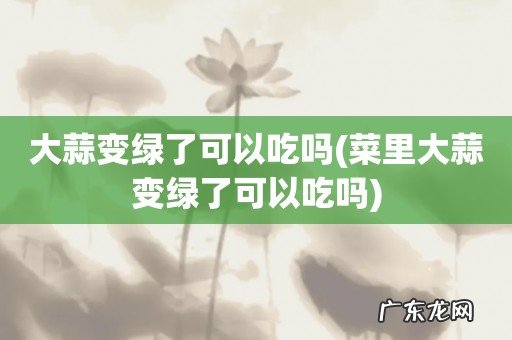 菜里大蒜变绿了可以吃吗 大蒜变绿了可以吃吗
