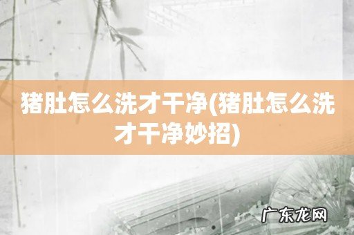 猪肚怎么洗才干净妙招 猪肚怎么洗才干净