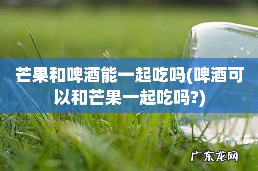 啤酒可以和芒果一起吃吗? 芒果和啤酒能一起吃吗