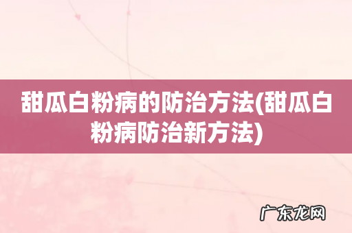 甜瓜白粉病防治新方法 甜瓜白粉病的防治方法