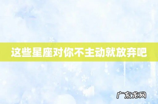 这些星座对你不主动就放弃吧