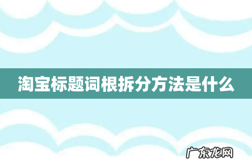 淘宝标题词根拆分方法是什么