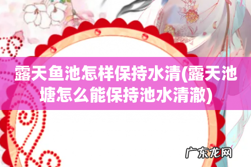 露天池塘怎么能保持池水清澈 露天鱼池怎样保持水清