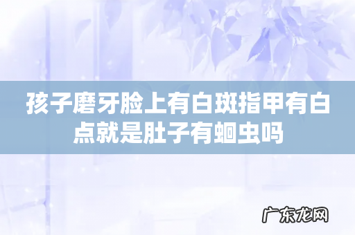 孩子磨牙脸上有白斑指甲有白点就是肚子有蛔虫吗