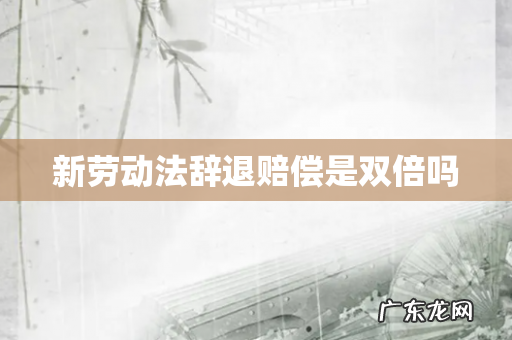 新劳动法辞退赔偿是双倍吗