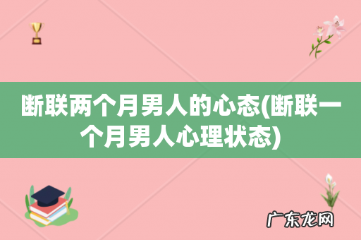 断联一个月男人心理状态 断联两个月男人的心态