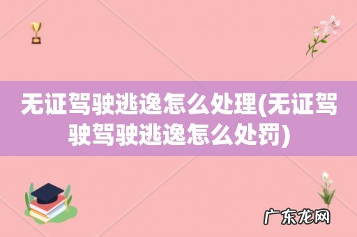 无证驾驶驾驶逃逸怎么处罚 无证驾驶逃逸怎么处理