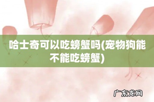 宠物狗能不能吃螃蟹 哈士奇可以吃螃蟹吗