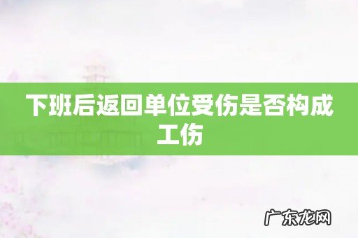 下班后返回单位受伤是否构成工伤