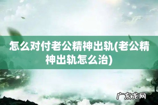 老公精神出轨怎么治 怎么对付老公精神出轨