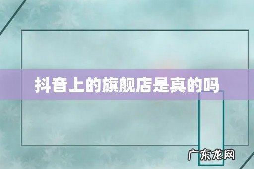 抖音上的旗舰店是真的吗