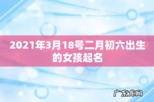 2021年3月18号二月初六出生的女孩起名