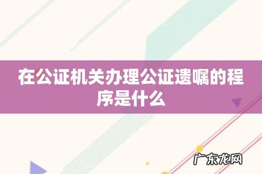 在公证机关办理公证遗嘱的程序是什么