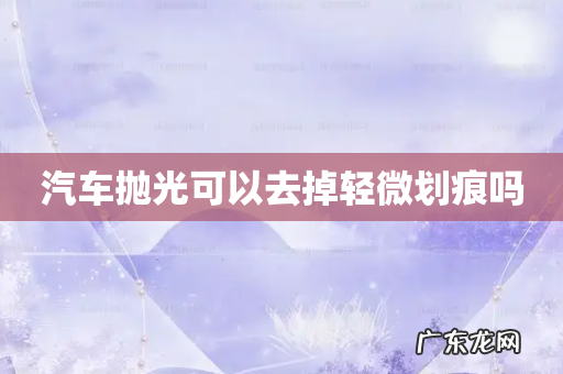 汽车抛光可以去掉轻微划痕吗