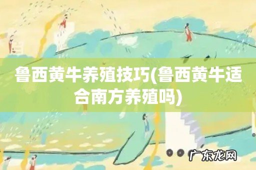 鲁西黄牛适合南方养殖吗 鲁西黄牛养殖技巧