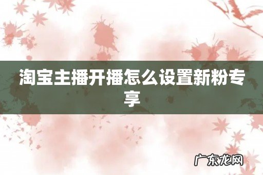 淘宝主播开播怎么设置新粉专享