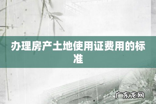 办理房产土地使用证费用的标准