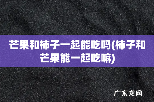 柿子和芒果能一起吃嘛 芒果和柿子一起能吃吗