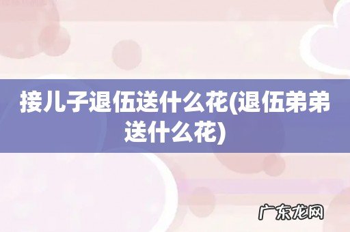退伍弟弟送什么花 接儿子退伍送什么花