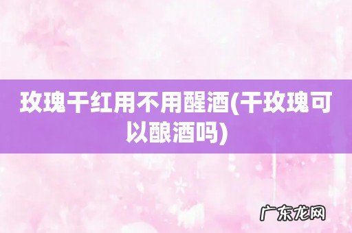 干玫瑰可以酿酒吗 玫瑰干红用不用醒酒